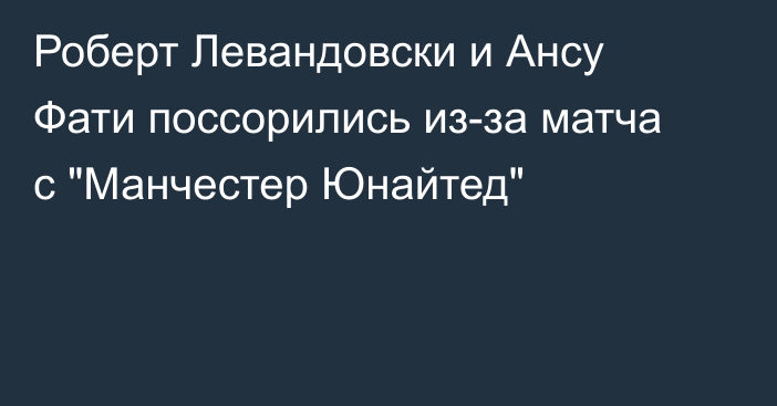 Роберт Левандовски и Ансу Фати поссорились из-за матча с 