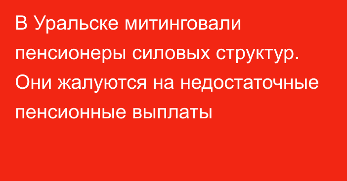 В Уральске митинговали пенсионеры силовых структур. Они жалуются на недостаточные пенсионные выплаты