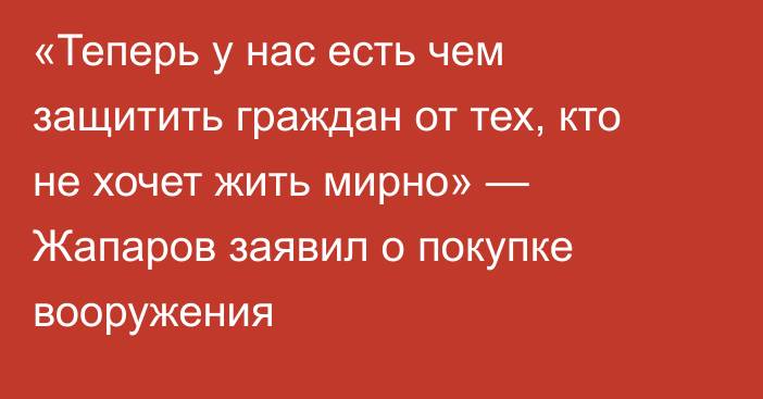 «Теперь у нас есть чем защитить граждан от тех, кто не хочет жить мирно» — Жапаров заявил о покупке вооружения