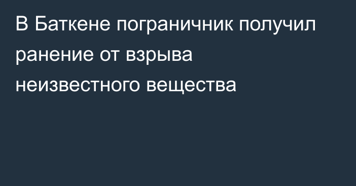 В Баткене пограничник получил ранение от взрыва неизвестного вещества