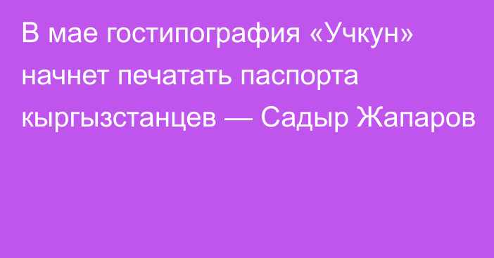 В мае гостипография «Учкун» начнет печатать паспорта кыргызстанцев — Садыр Жапаров