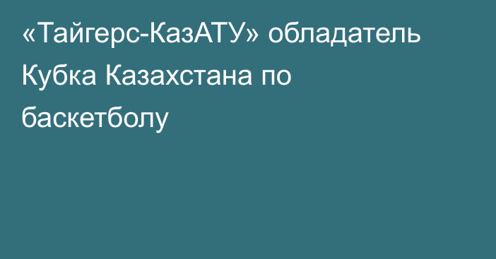 «Тайгерс-КазАТУ» обладатель Кубка Казахстана по баскетболу