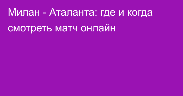 Милан -  Аталанта: где и когда смотреть матч онлайн