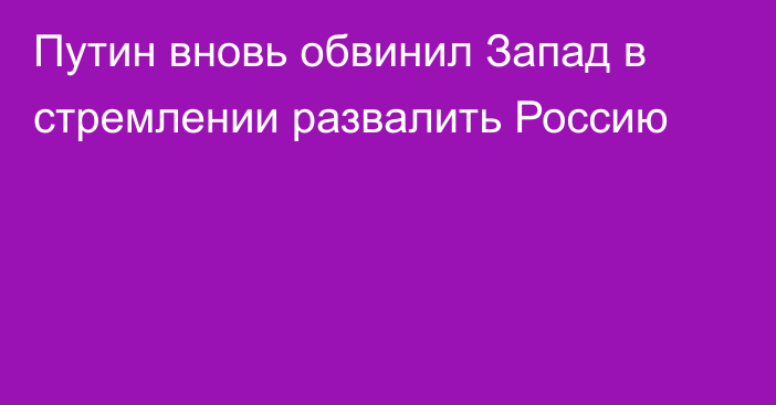 Путин вновь обвинил Запад в стремлении развалить Россию