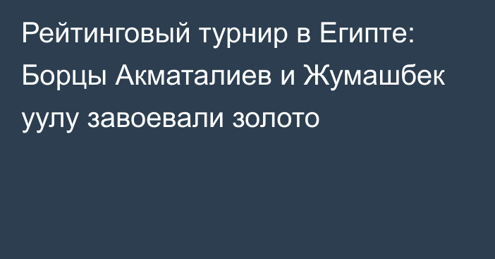 Рейтинговый турнир в Египте: Борцы Акматалиев и Жумашбек уулу завоевали золото