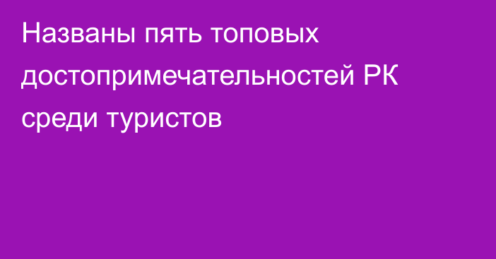 Названы пять топовых достопримечательностей РК среди туристов