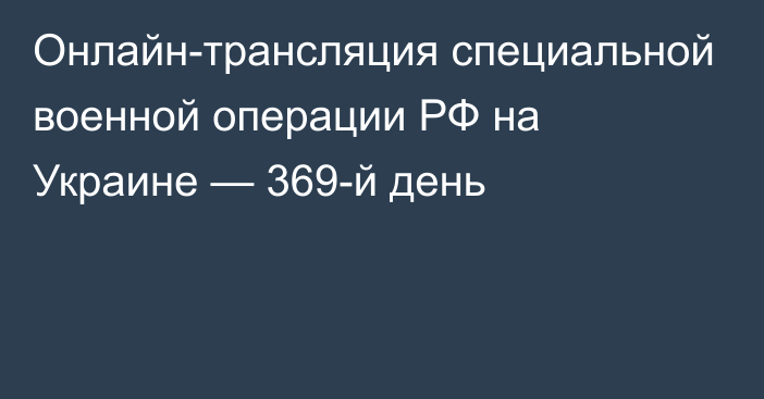 Онлайн-трансляция специальной военной операции РФ на Украине — 369-й день