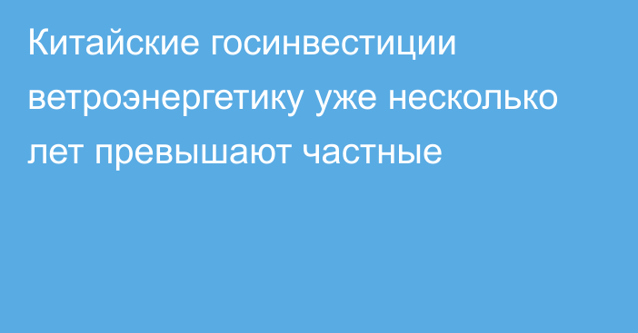 Китайские госинвестиции ветроэнергетику уже несколько лет превышают частные