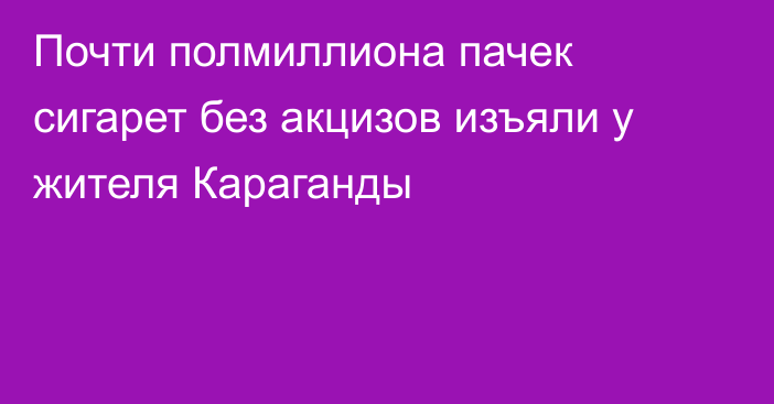 Почти полмиллиона пачек сигарет без акцизов изъяли у жителя Караганды