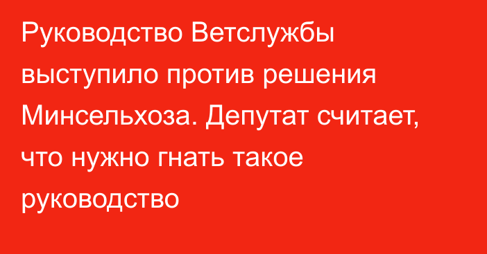 Руководство Ветслужбы выступило против решения Минсельхоза. Депутат считает, что нужно гнать такое руководство