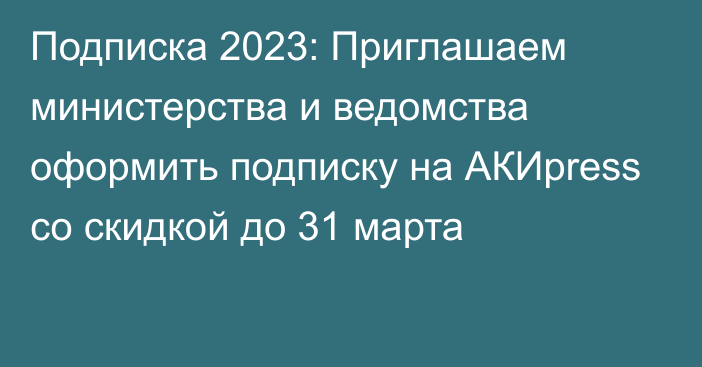 Подписка 2023:  Приглашаем министерства и ведомства оформить подписку на АКИpress со скидкой до 31 марта