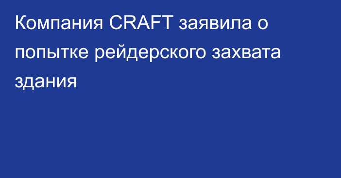 Компания CRAFT заявила о попытке рейдерского захвата здания