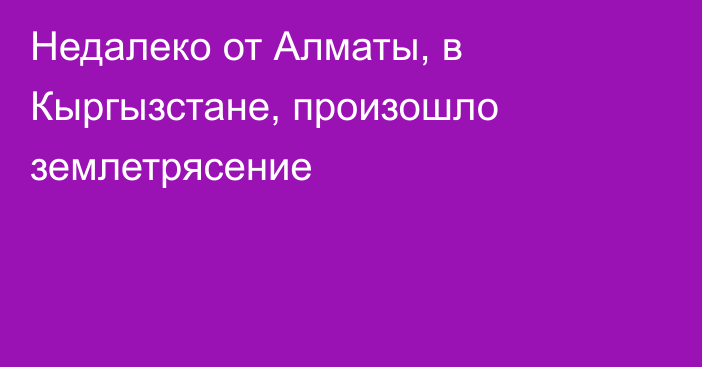 Недалеко от Алматы, в Кыргызстане, произошло землетрясение