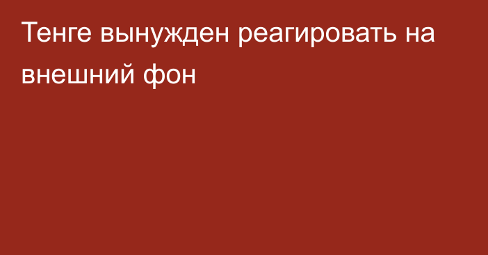 Тенге вынужден реагировать на внешний фон 