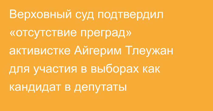 Верховный суд подтвердил «отсутствие преград» активистке Айгерим Тлеужан для участия в выборах как кандидат в депутаты