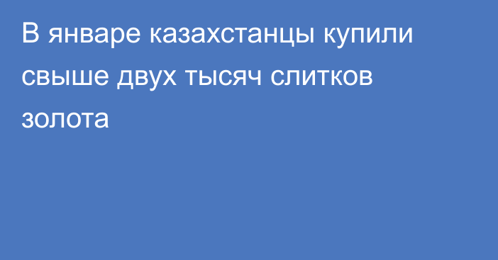 В январе казахстанцы купили свыше двух тысяч слитков золота