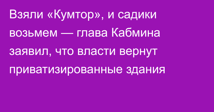 Взяли «Кумтор», и садики возьмем — глава Кабмина заявил, что власти вернут приватизированные здания