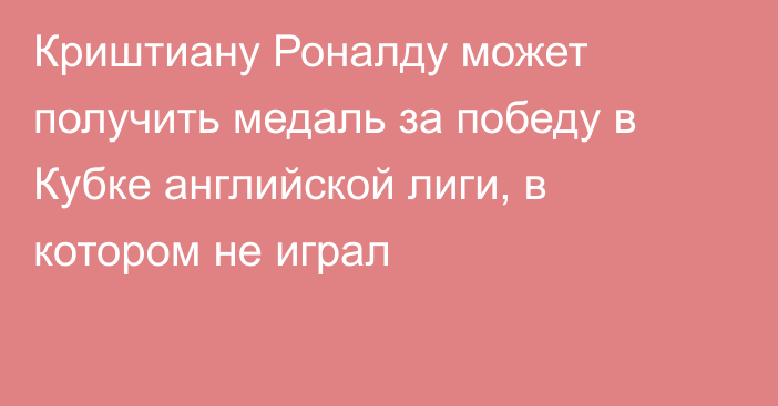 Криштиану Роналду может получить медаль за победу в Кубке английской лиги, в котором не играл