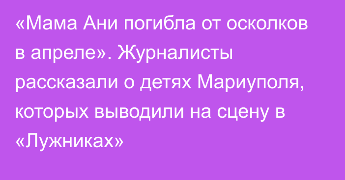 «Мама Ани погибла от осколков в апреле». Журналисты рассказали о детях Мариуполя, которых выводили на сцену в «Лужниках»