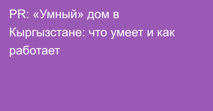 PR: «Умный» дом в Кыргызстане: что умеет и как работает