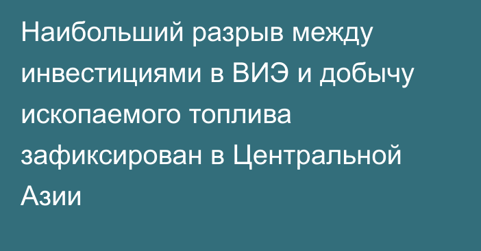 Наибольший разрыв между инвестициями в ВИЭ и добычу ископаемого топлива зафиксирован в Центральной Азии