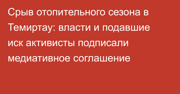 Срыв отопительного сезона в Темиртау: власти и подавшие иск активисты подписали медиативное соглашение