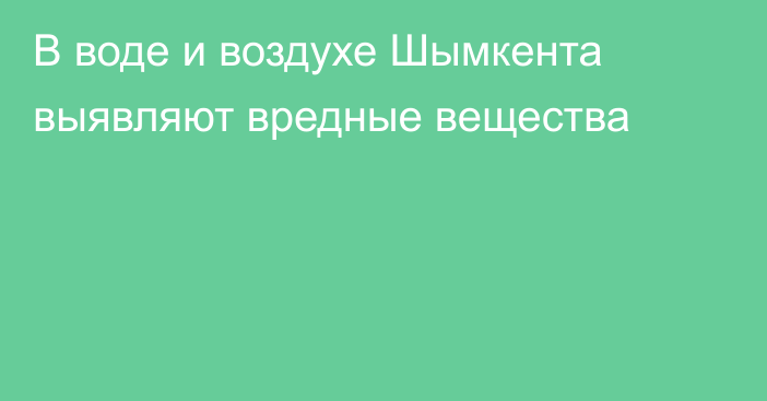 В воде и воздухе Шымкента выявляют вредные вещества