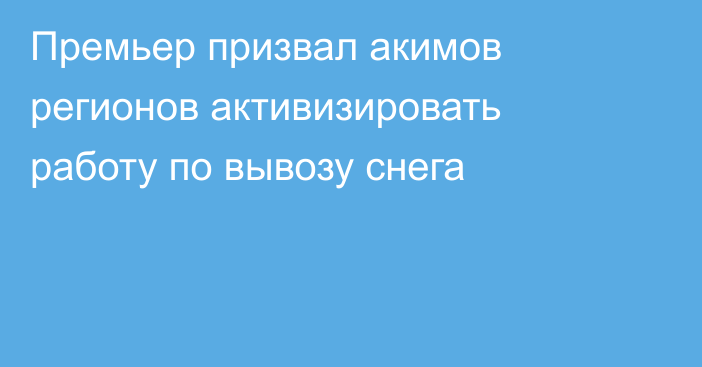 Премьер призвал акимов регионов активизировать работу по вывозу снега