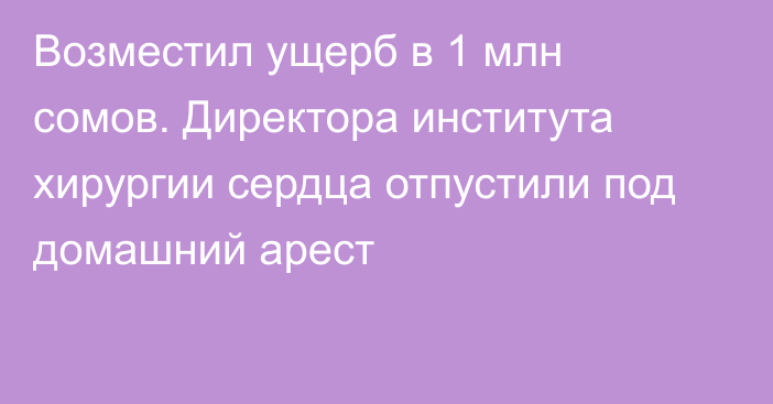 Возместил ущерб в 1 млн сомов. Директора института хирургии сердца отпустили под домашний арест