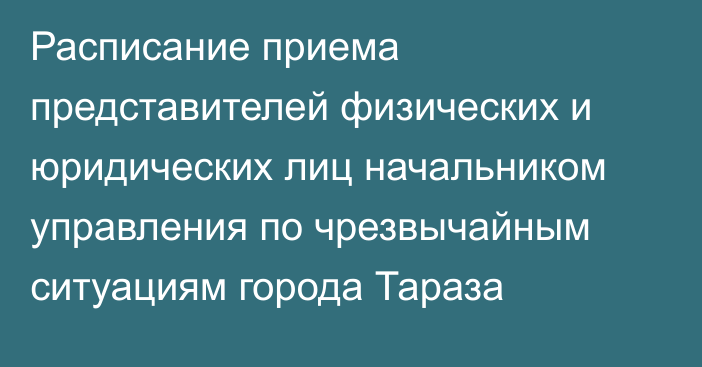 Расписание приема представителей физических и юридических лиц начальником управления по чрезвычайным ситуациям города Тараза