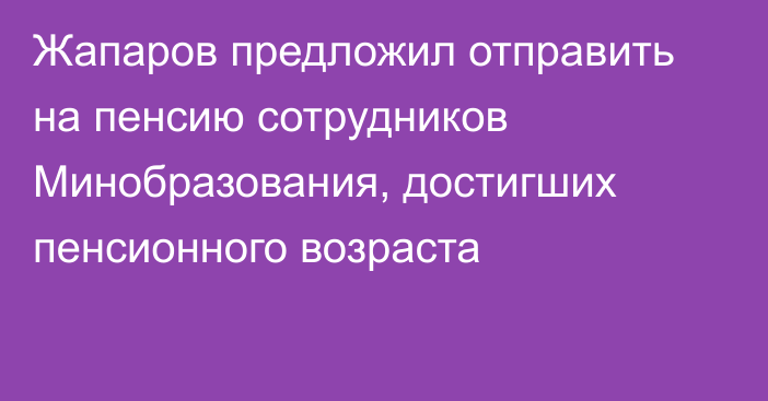 Жапаров предложил отправить на пенсию сотрудников Минобразования, достигших пенсионного возраста