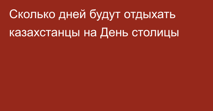 Сколько дней будут отдыхать казахстанцы на День столицы