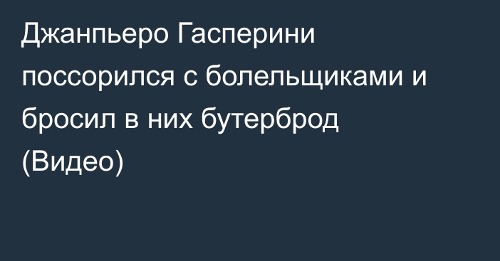 Джанпьеро Гасперини поссорился с болельщиками и бросил в них бутерброд (Видео)