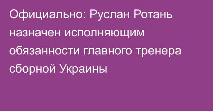 Официально: Руслан Ротань назначен исполняющим обязанности главного тренера сборной Украины