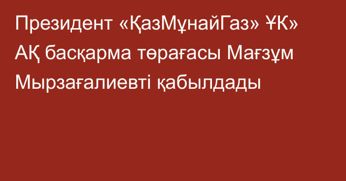 Президент «ҚазМұнайГаз» ҰК» АҚ басқарма төрағасы Мағзұм Мырзағалиевті қабылдады