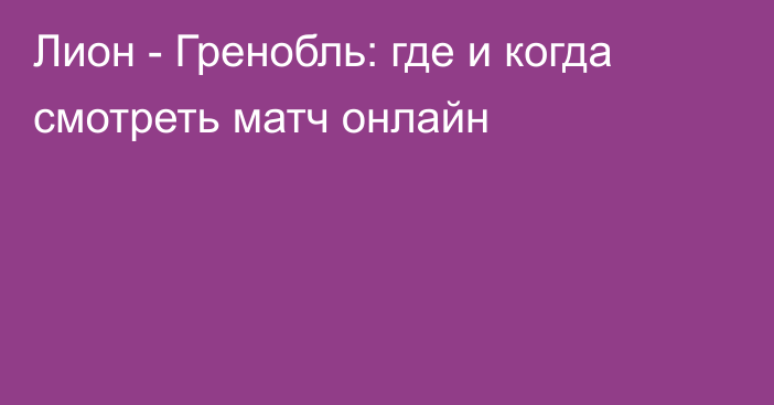 Лион -  Гренобль: где и когда смотреть матч онлайн