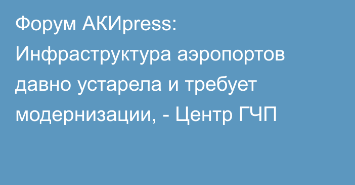 Форум АКИpress: Инфраструктура аэропортов давно устарела и требует модернизации, - Центр ГЧП