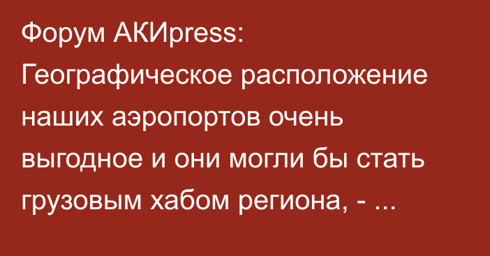 Форум АКИpress: Географическое расположение наших аэропортов очень выгодное и они могли бы стать грузовым хабом региона, - депутат