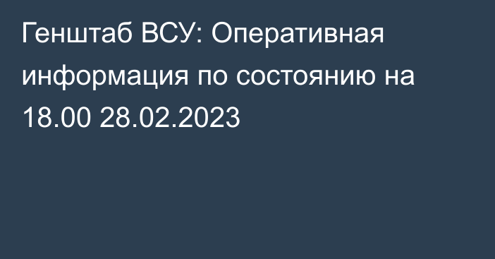 Генштаб ВСУ: Оперативная информация по состоянию на 18.00 28.02.2023