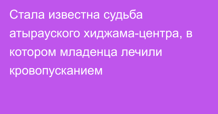 Стала известна судьба атырауского хиджама-центра, в котором младенца лечили кровопусканием