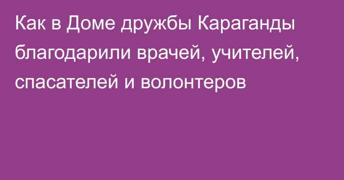 Как в Доме дружбы Караганды благодарили врачей, учителей, спасателей и волонтеров