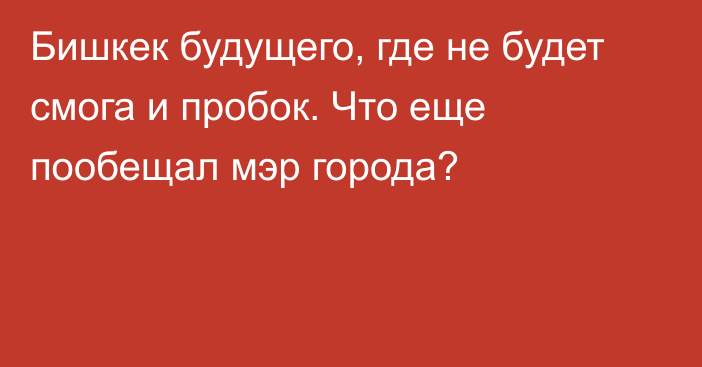 Бишкек будущего, где не будет смога и пробок. Что еще пообещал мэр города?