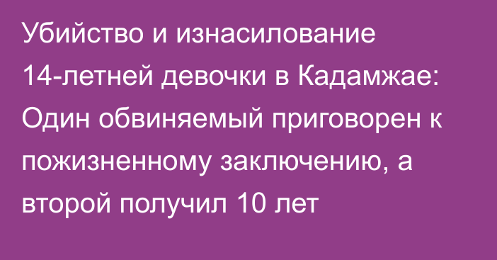 Убийство и изнасилование 14-летней девочки в Кадамжае: Один обвиняемый приговорен к пожизненному заключению, а второй получил 10 лет