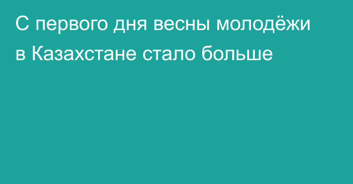 С первого дня весны молодёжи в Казахстане стало больше