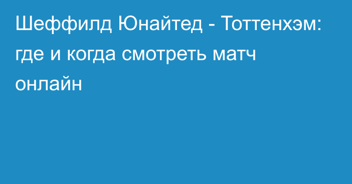 Шеффилд Юнайтед -  Тоттенхэм: где и когда смотреть матч онлайн