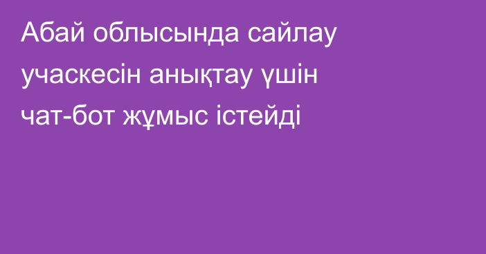 Абай облысында сайлау учаскесін анықтау үшін чат-бот жұмыс істейді