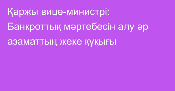 Қаржы вице-министрі: Банкроттық мәртебесін алу әр азаматтың жеке құқығы