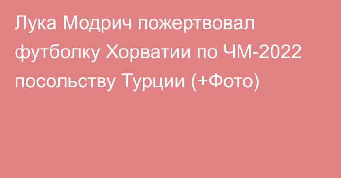 Лука Модрич пожертвовал футболку Хорватии по ЧМ-2022 посольству Турции (+Фото)