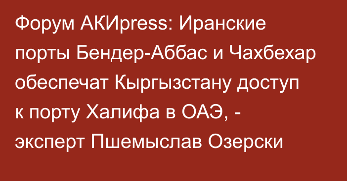 Форум АКИpress: Иранские порты Бендер-Аббас и Чахбехар обеспечат Кыргызстану доступ к порту Халифа в ОАЭ, - эксперт Пшемыслав Озерски