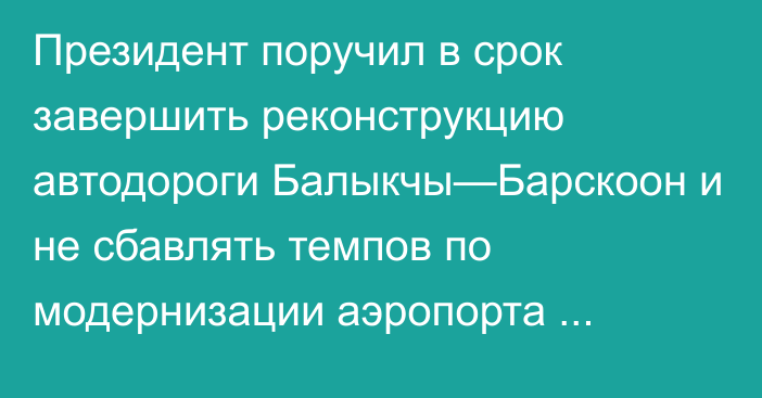 Президент поручил в срок завершить реконструкцию автодороги Балыкчы—Барскоон и не сбавлять темпов по модернизации аэропорта «Каракол»